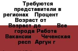 Требуются представители в регионах › Процент ­ 40 › Возраст от ­ 18 › Возраст до ­ 99 - Все города Работа » Вакансии   . Чеченская респ.,Аргун г.